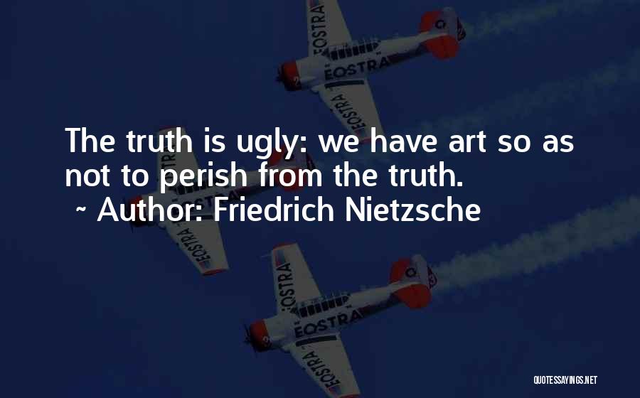 Friedrich Nietzsche Quotes: The Truth Is Ugly: We Have Art So As Not To Perish From The Truth.
