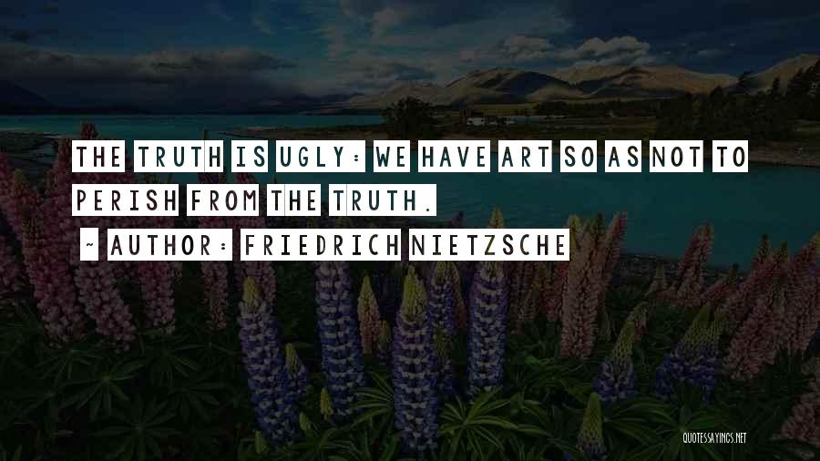 Friedrich Nietzsche Quotes: The Truth Is Ugly: We Have Art So As Not To Perish From The Truth.