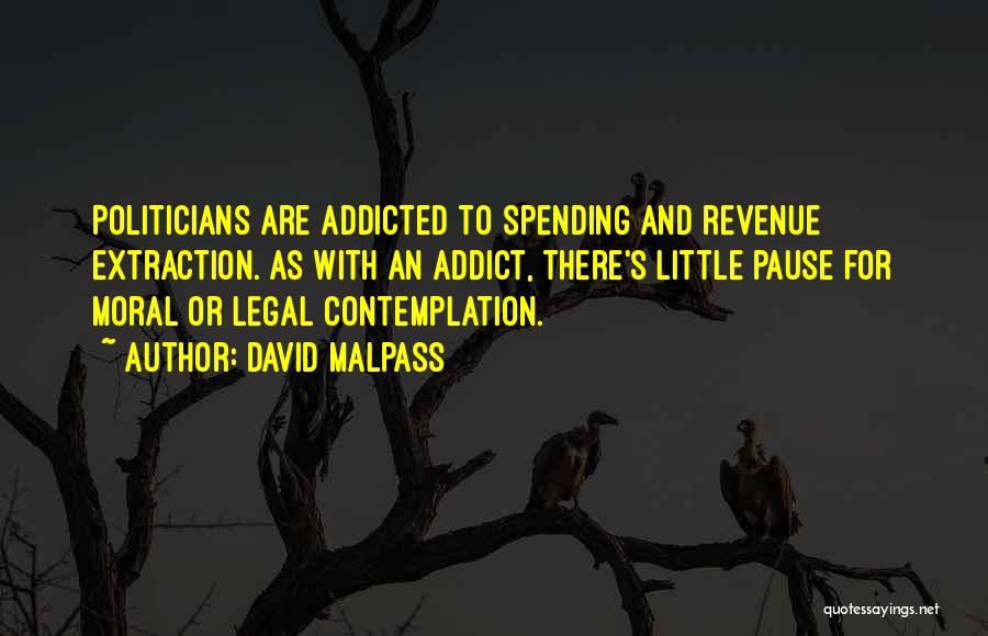 David Malpass Quotes: Politicians Are Addicted To Spending And Revenue Extraction. As With An Addict, There's Little Pause For Moral Or Legal Contemplation.