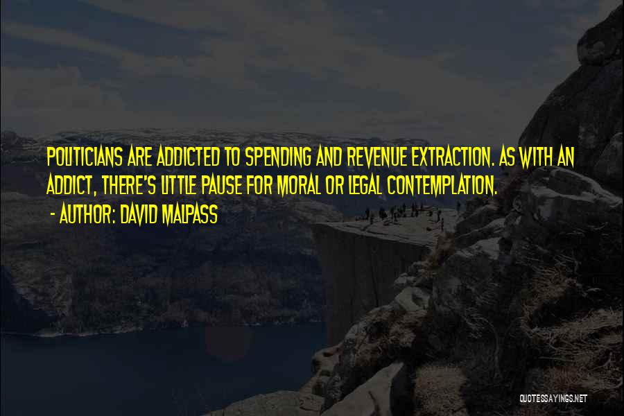 David Malpass Quotes: Politicians Are Addicted To Spending And Revenue Extraction. As With An Addict, There's Little Pause For Moral Or Legal Contemplation.