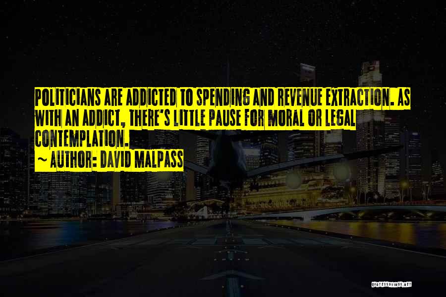 David Malpass Quotes: Politicians Are Addicted To Spending And Revenue Extraction. As With An Addict, There's Little Pause For Moral Or Legal Contemplation.