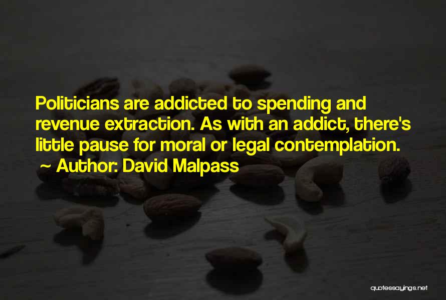 David Malpass Quotes: Politicians Are Addicted To Spending And Revenue Extraction. As With An Addict, There's Little Pause For Moral Or Legal Contemplation.