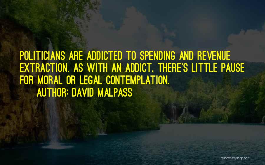 David Malpass Quotes: Politicians Are Addicted To Spending And Revenue Extraction. As With An Addict, There's Little Pause For Moral Or Legal Contemplation.
