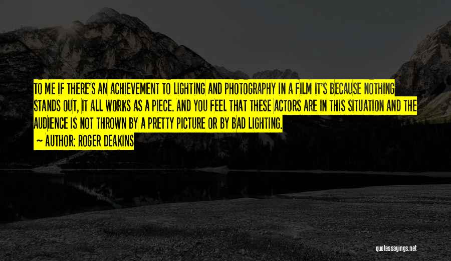 Roger Deakins Quotes: To Me If There's An Achievement To Lighting And Photography In A Film It's Because Nothing Stands Out, It All