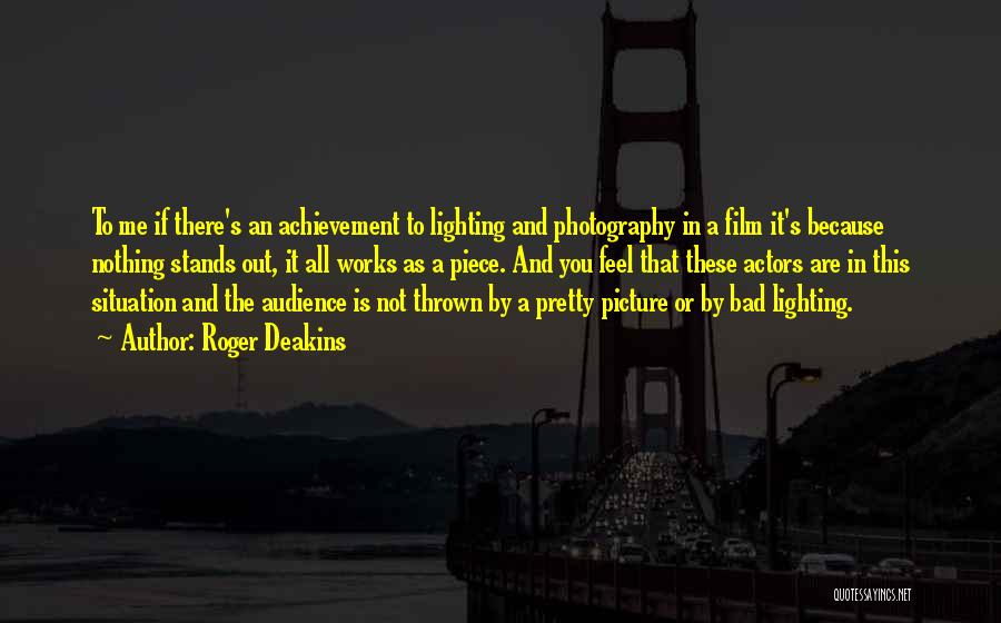 Roger Deakins Quotes: To Me If There's An Achievement To Lighting And Photography In A Film It's Because Nothing Stands Out, It All