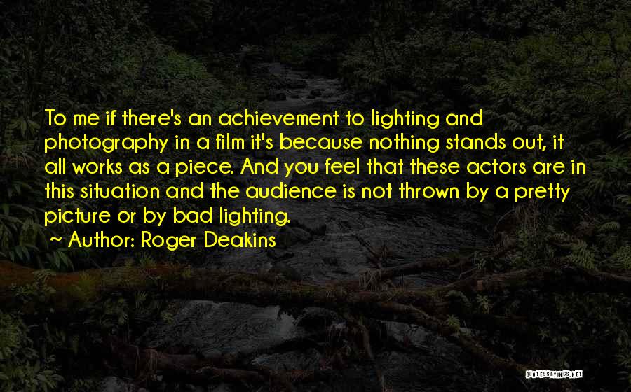 Roger Deakins Quotes: To Me If There's An Achievement To Lighting And Photography In A Film It's Because Nothing Stands Out, It All