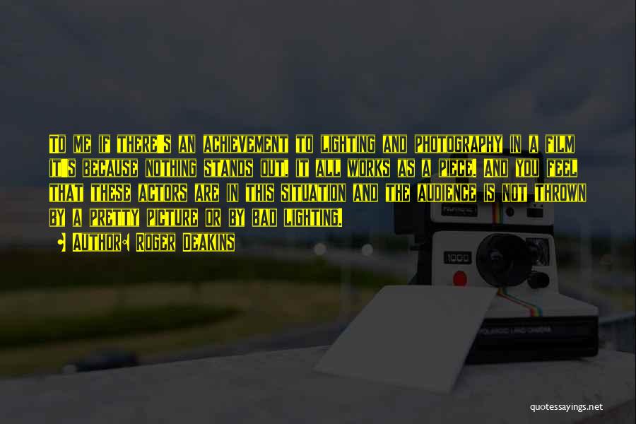 Roger Deakins Quotes: To Me If There's An Achievement To Lighting And Photography In A Film It's Because Nothing Stands Out, It All