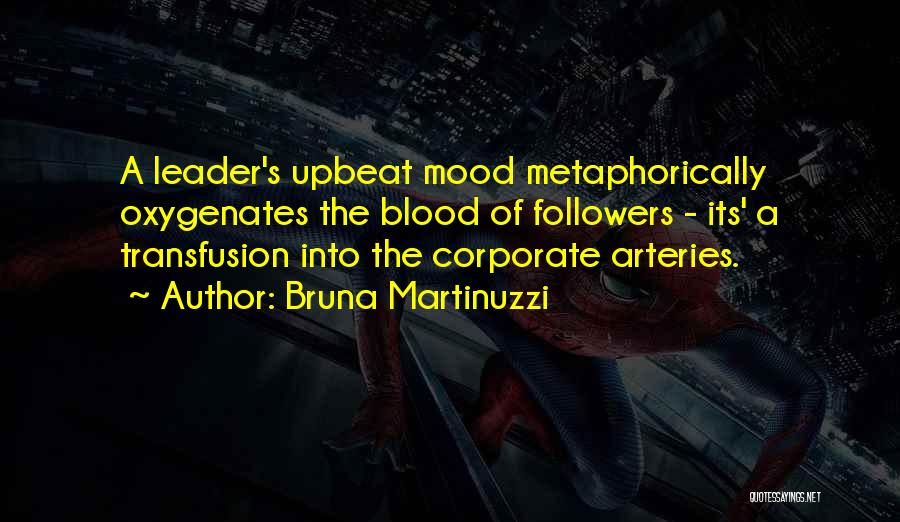 Bruna Martinuzzi Quotes: A Leader's Upbeat Mood Metaphorically Oxygenates The Blood Of Followers - Its' A Transfusion Into The Corporate Arteries.