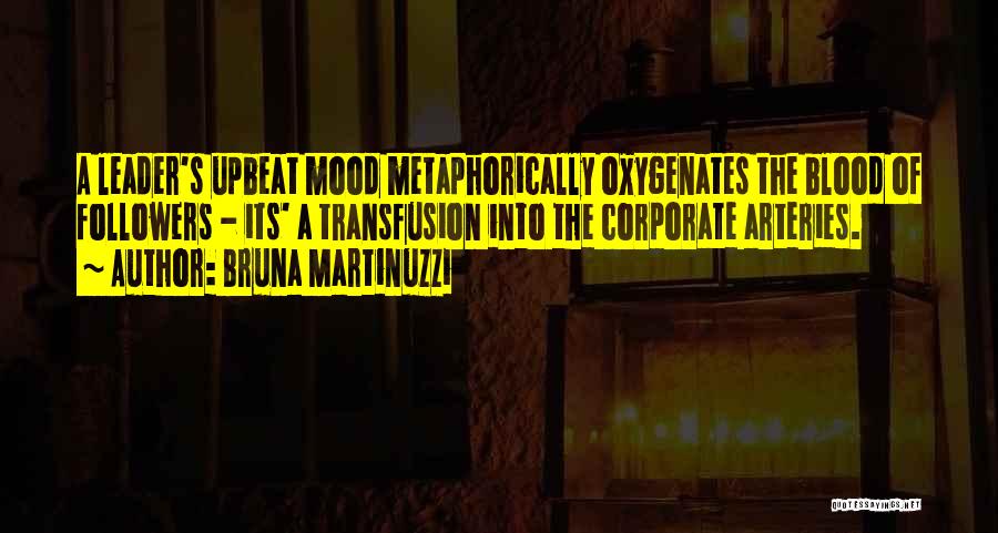 Bruna Martinuzzi Quotes: A Leader's Upbeat Mood Metaphorically Oxygenates The Blood Of Followers - Its' A Transfusion Into The Corporate Arteries.
