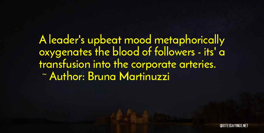 Bruna Martinuzzi Quotes: A Leader's Upbeat Mood Metaphorically Oxygenates The Blood Of Followers - Its' A Transfusion Into The Corporate Arteries.