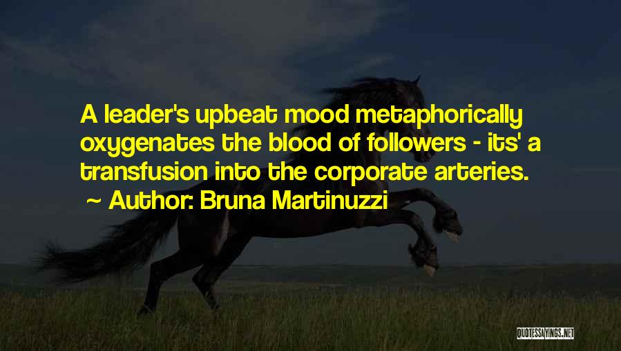 Bruna Martinuzzi Quotes: A Leader's Upbeat Mood Metaphorically Oxygenates The Blood Of Followers - Its' A Transfusion Into The Corporate Arteries.