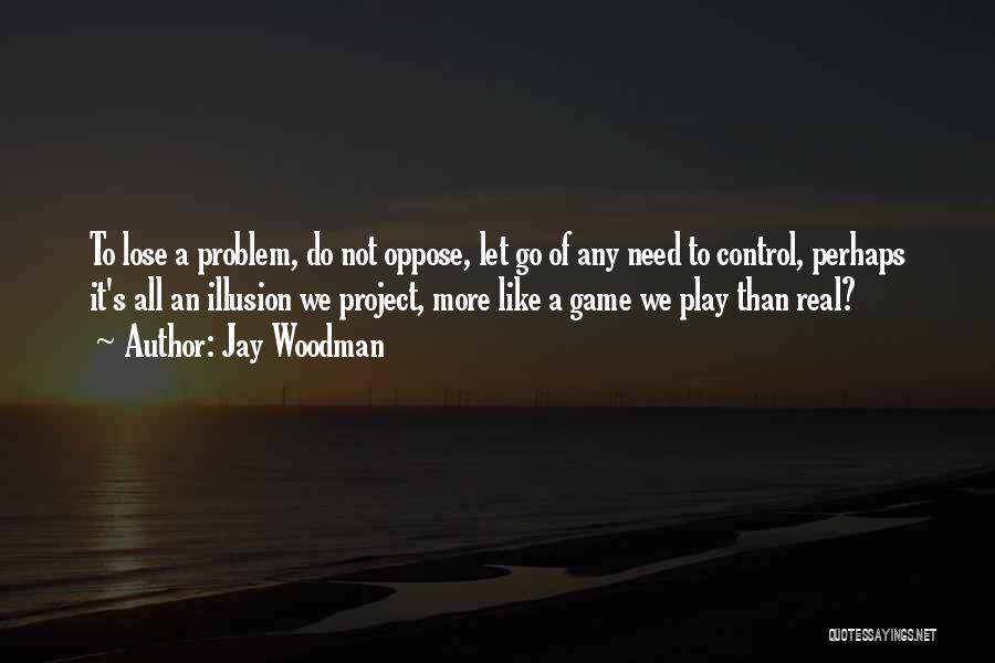 Jay Woodman Quotes: To Lose A Problem, Do Not Oppose, Let Go Of Any Need To Control, Perhaps It's All An Illusion We