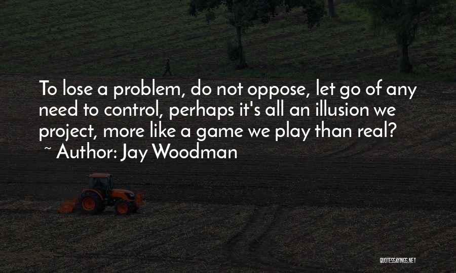 Jay Woodman Quotes: To Lose A Problem, Do Not Oppose, Let Go Of Any Need To Control, Perhaps It's All An Illusion We