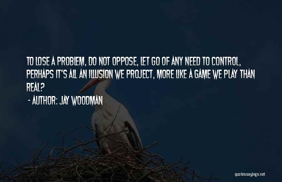 Jay Woodman Quotes: To Lose A Problem, Do Not Oppose, Let Go Of Any Need To Control, Perhaps It's All An Illusion We