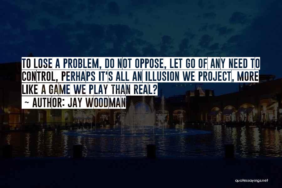 Jay Woodman Quotes: To Lose A Problem, Do Not Oppose, Let Go Of Any Need To Control, Perhaps It's All An Illusion We