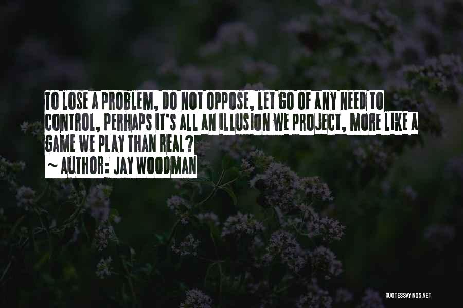 Jay Woodman Quotes: To Lose A Problem, Do Not Oppose, Let Go Of Any Need To Control, Perhaps It's All An Illusion We