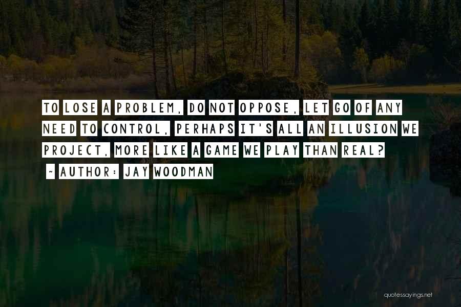 Jay Woodman Quotes: To Lose A Problem, Do Not Oppose, Let Go Of Any Need To Control, Perhaps It's All An Illusion We