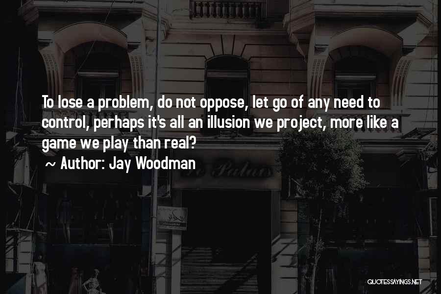 Jay Woodman Quotes: To Lose A Problem, Do Not Oppose, Let Go Of Any Need To Control, Perhaps It's All An Illusion We