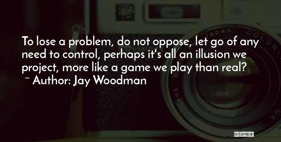 Jay Woodman Quotes: To Lose A Problem, Do Not Oppose, Let Go Of Any Need To Control, Perhaps It's All An Illusion We