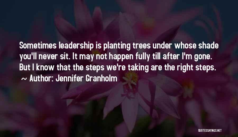 Jennifer Granholm Quotes: Sometimes Leadership Is Planting Trees Under Whose Shade You'll Never Sit. It May Not Happen Fully Till After I'm Gone.