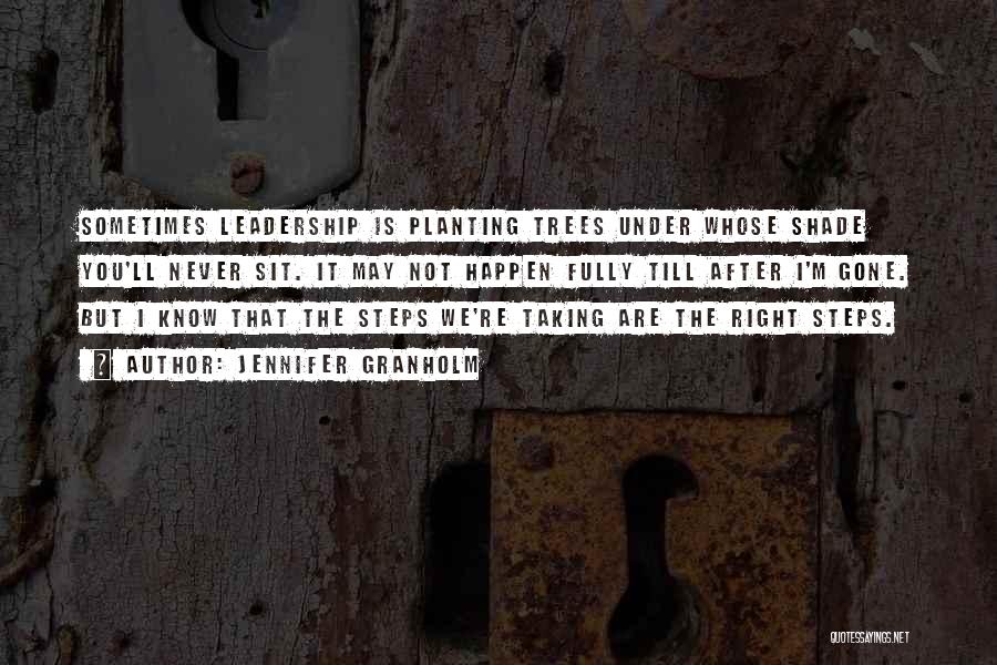 Jennifer Granholm Quotes: Sometimes Leadership Is Planting Trees Under Whose Shade You'll Never Sit. It May Not Happen Fully Till After I'm Gone.