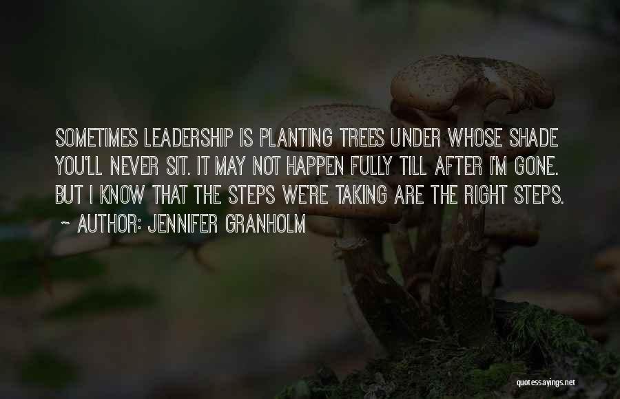 Jennifer Granholm Quotes: Sometimes Leadership Is Planting Trees Under Whose Shade You'll Never Sit. It May Not Happen Fully Till After I'm Gone.