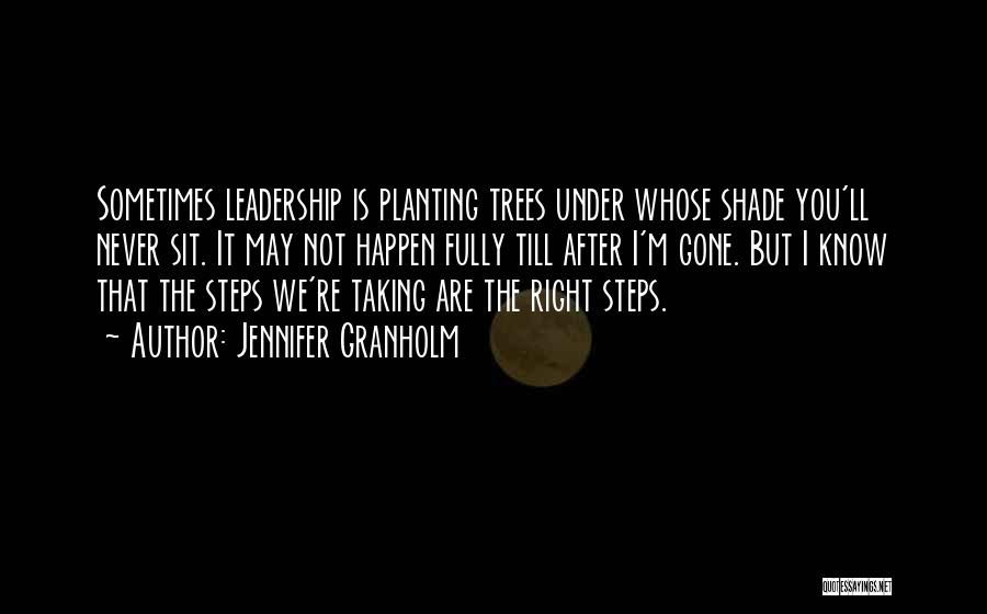 Jennifer Granholm Quotes: Sometimes Leadership Is Planting Trees Under Whose Shade You'll Never Sit. It May Not Happen Fully Till After I'm Gone.
