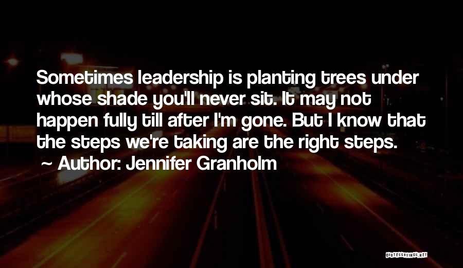 Jennifer Granholm Quotes: Sometimes Leadership Is Planting Trees Under Whose Shade You'll Never Sit. It May Not Happen Fully Till After I'm Gone.