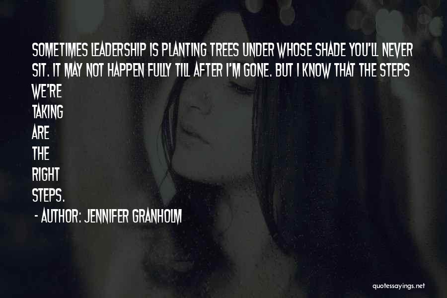 Jennifer Granholm Quotes: Sometimes Leadership Is Planting Trees Under Whose Shade You'll Never Sit. It May Not Happen Fully Till After I'm Gone.