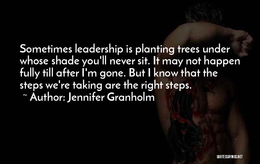 Jennifer Granholm Quotes: Sometimes Leadership Is Planting Trees Under Whose Shade You'll Never Sit. It May Not Happen Fully Till After I'm Gone.