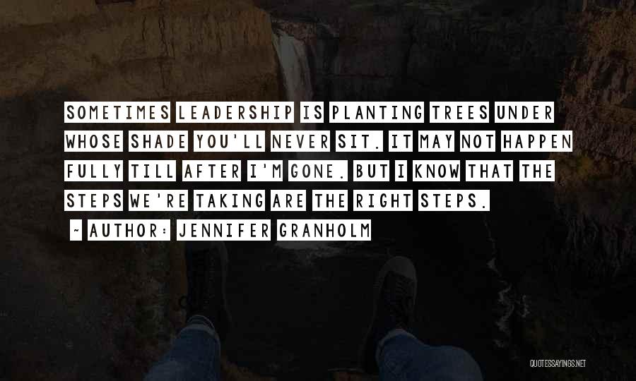 Jennifer Granholm Quotes: Sometimes Leadership Is Planting Trees Under Whose Shade You'll Never Sit. It May Not Happen Fully Till After I'm Gone.
