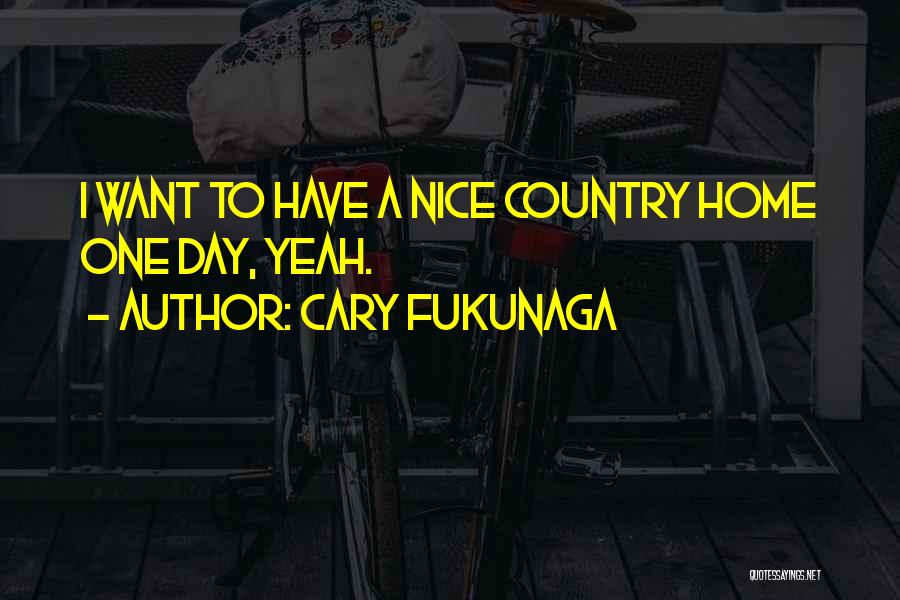 Cary Fukunaga Quotes: I Want To Have A Nice Country Home One Day, Yeah.