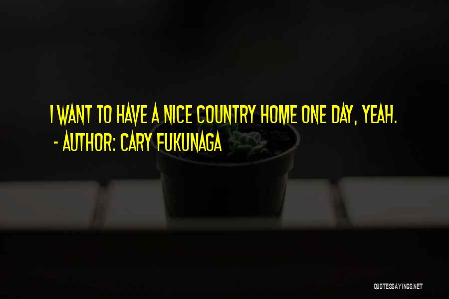 Cary Fukunaga Quotes: I Want To Have A Nice Country Home One Day, Yeah.