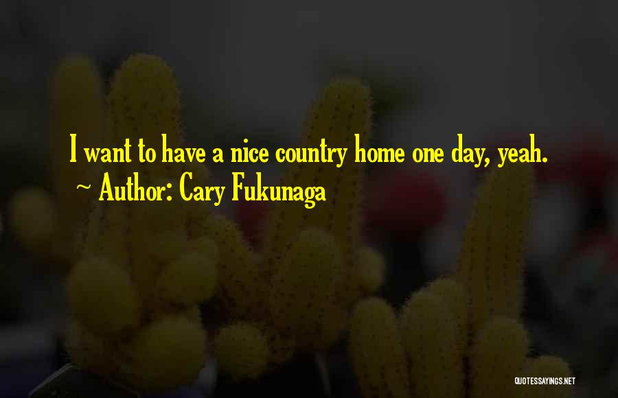 Cary Fukunaga Quotes: I Want To Have A Nice Country Home One Day, Yeah.