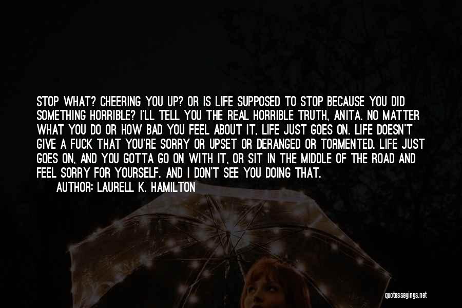 Laurell K. Hamilton Quotes: Stop What? Cheering You Up? Or Is Life Supposed To Stop Because You Did Something Horrible? I'll Tell You The