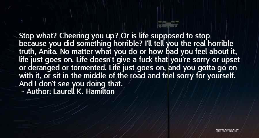 Laurell K. Hamilton Quotes: Stop What? Cheering You Up? Or Is Life Supposed To Stop Because You Did Something Horrible? I'll Tell You The