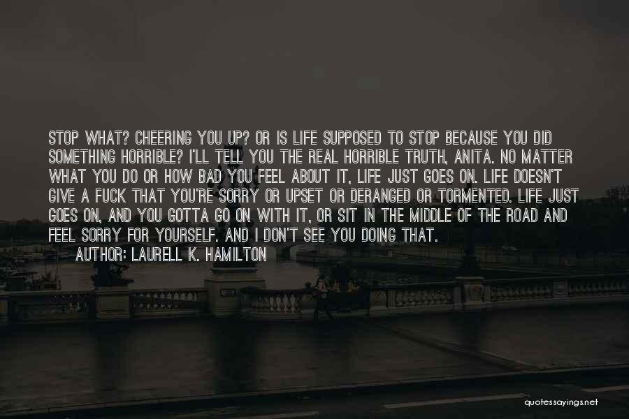 Laurell K. Hamilton Quotes: Stop What? Cheering You Up? Or Is Life Supposed To Stop Because You Did Something Horrible? I'll Tell You The