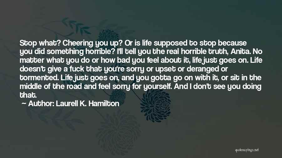 Laurell K. Hamilton Quotes: Stop What? Cheering You Up? Or Is Life Supposed To Stop Because You Did Something Horrible? I'll Tell You The