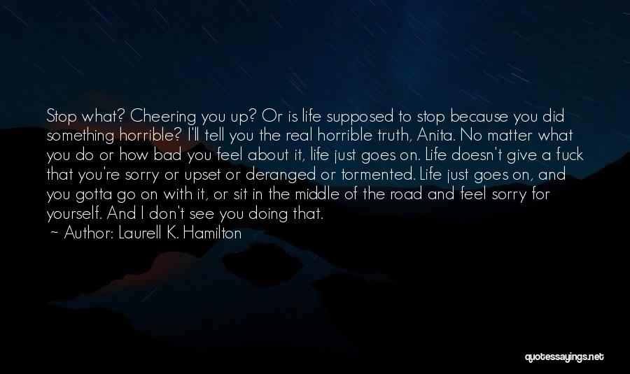 Laurell K. Hamilton Quotes: Stop What? Cheering You Up? Or Is Life Supposed To Stop Because You Did Something Horrible? I'll Tell You The