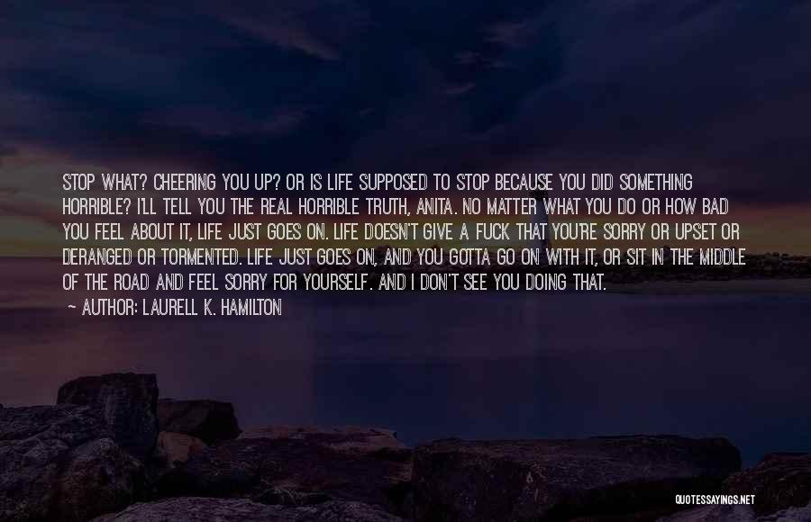 Laurell K. Hamilton Quotes: Stop What? Cheering You Up? Or Is Life Supposed To Stop Because You Did Something Horrible? I'll Tell You The