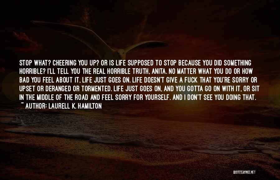 Laurell K. Hamilton Quotes: Stop What? Cheering You Up? Or Is Life Supposed To Stop Because You Did Something Horrible? I'll Tell You The