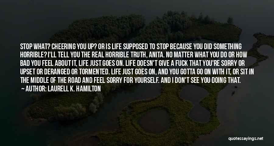 Laurell K. Hamilton Quotes: Stop What? Cheering You Up? Or Is Life Supposed To Stop Because You Did Something Horrible? I'll Tell You The