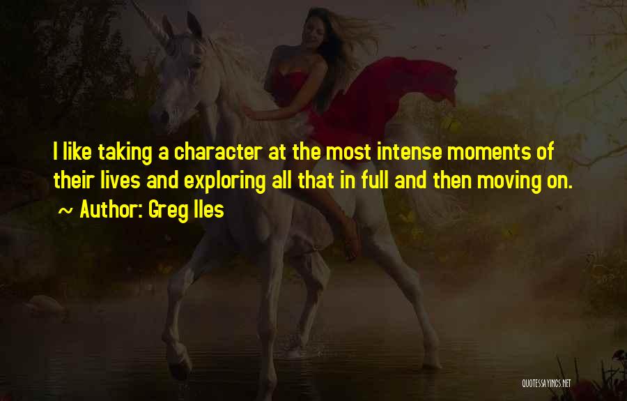 Greg Iles Quotes: I Like Taking A Character At The Most Intense Moments Of Their Lives And Exploring All That In Full And