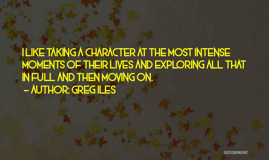 Greg Iles Quotes: I Like Taking A Character At The Most Intense Moments Of Their Lives And Exploring All That In Full And