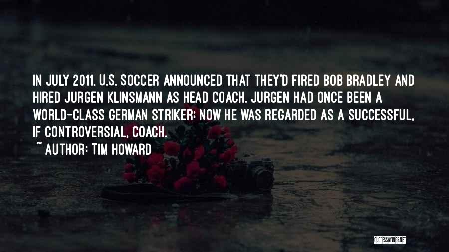 Tim Howard Quotes: In July 2011, U.s. Soccer Announced That They'd Fired Bob Bradley And Hired Jurgen Klinsmann As Head Coach. Jurgen Had