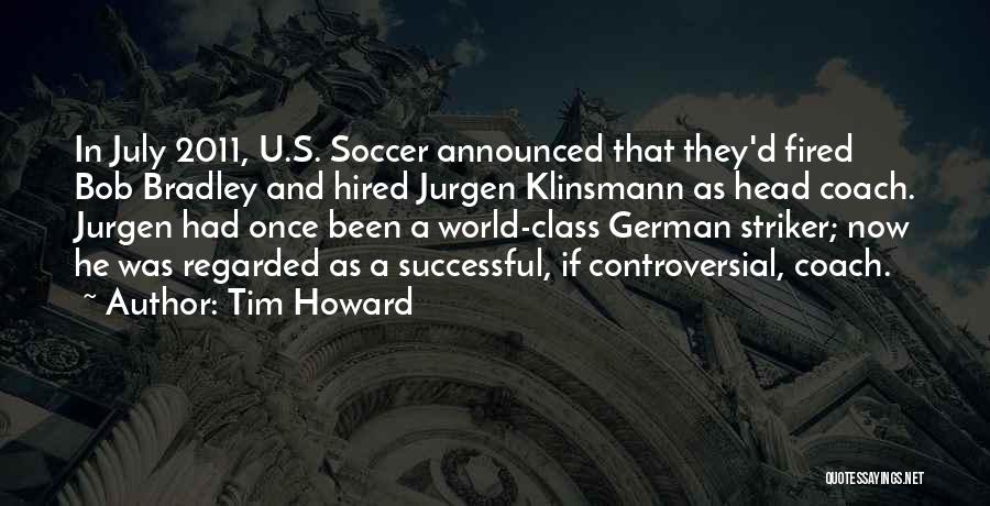 Tim Howard Quotes: In July 2011, U.s. Soccer Announced That They'd Fired Bob Bradley And Hired Jurgen Klinsmann As Head Coach. Jurgen Had