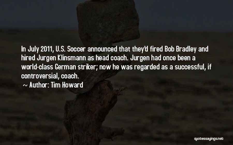 Tim Howard Quotes: In July 2011, U.s. Soccer Announced That They'd Fired Bob Bradley And Hired Jurgen Klinsmann As Head Coach. Jurgen Had