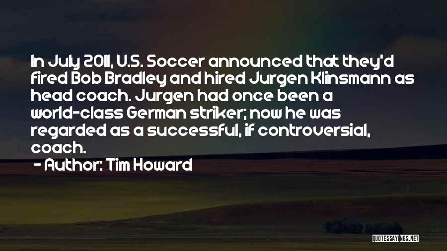 Tim Howard Quotes: In July 2011, U.s. Soccer Announced That They'd Fired Bob Bradley And Hired Jurgen Klinsmann As Head Coach. Jurgen Had