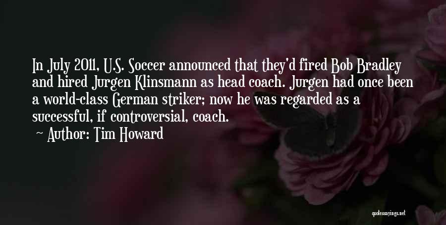 Tim Howard Quotes: In July 2011, U.s. Soccer Announced That They'd Fired Bob Bradley And Hired Jurgen Klinsmann As Head Coach. Jurgen Had