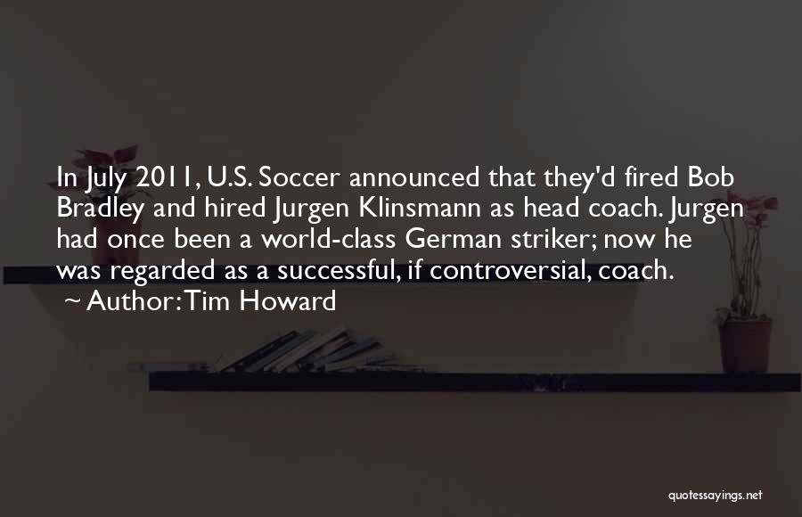 Tim Howard Quotes: In July 2011, U.s. Soccer Announced That They'd Fired Bob Bradley And Hired Jurgen Klinsmann As Head Coach. Jurgen Had